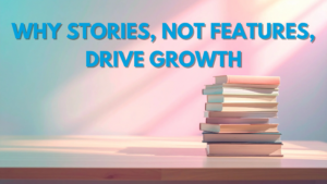 Why Stories, Not Features, Drive Growth